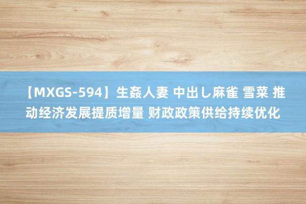 【MXGS-594】生姦人妻 中出し麻雀 雪菜 推动经济发展提质增量 财政政策供给持续优化