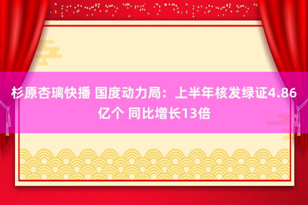 杉原杏璃快播 国度动力局：上半年核发绿证4.86亿个 同比增长13倍