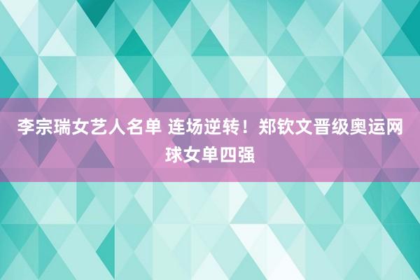 李宗瑞女艺人名单 连场逆转！郑钦文晋级奥运网球女单四强