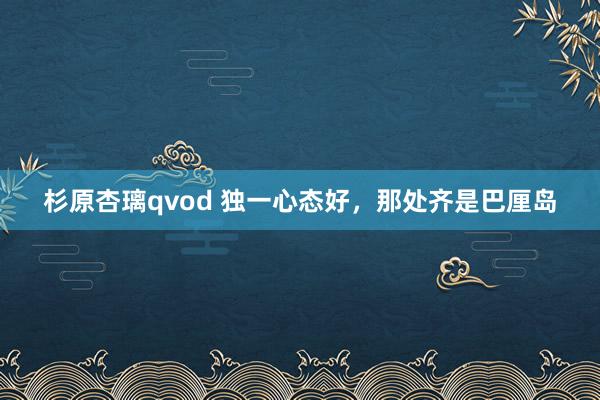 杉原杏璃qvod 独一心态好，那处齐是巴厘岛