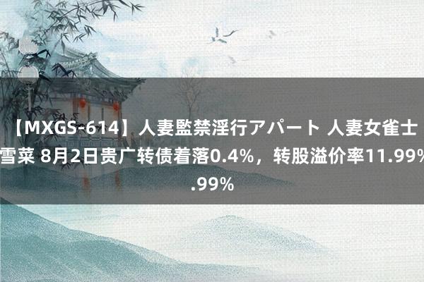 【MXGS-614】人妻監禁淫行アパート 人妻女雀士 雪菜 8月2日贵广转债着落0.4%，转股溢价率11.99%