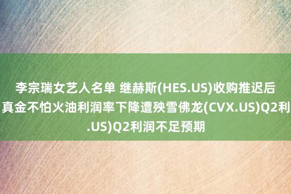 李宗瑞女艺人名单 继赫斯(HES.US)收购推迟后又一凶讯：真金不怕火油利润率下降遭殃雪佛龙(CVX.US)Q2利润不足预期