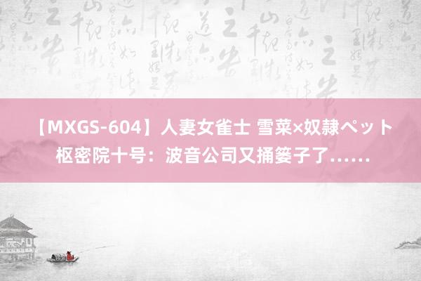 【MXGS-604】人妻女雀士 雪菜×奴隷ペット 枢密院十号：波音公司又捅篓子了……