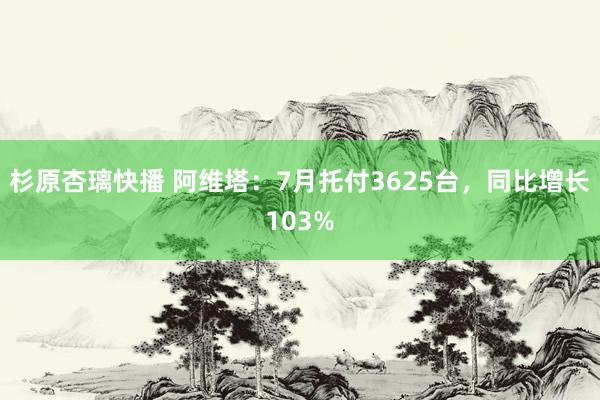 杉原杏璃快播 阿维塔：7月托付3625台，同比增长103%