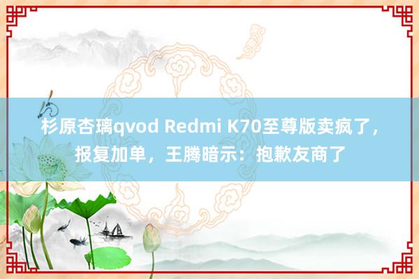 杉原杏璃qvod Redmi K70至尊版卖疯了，报复加单，王腾暗示：抱歉友商了