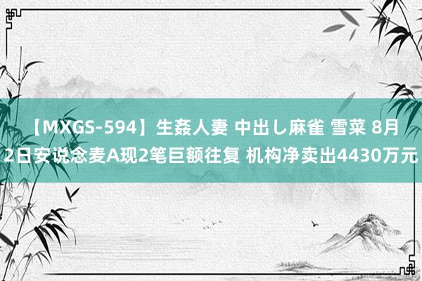 【MXGS-594】生姦人妻 中出し麻雀 雪菜 8月2日安说念麦A现2笔巨额往复 机构净卖出4430万元