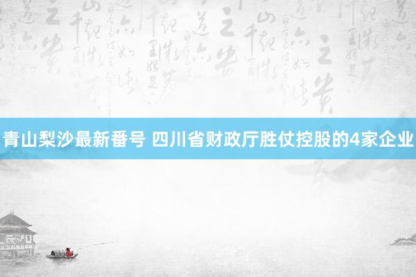 青山梨沙最新番号 四川省财政厅胜仗控股的4家企业