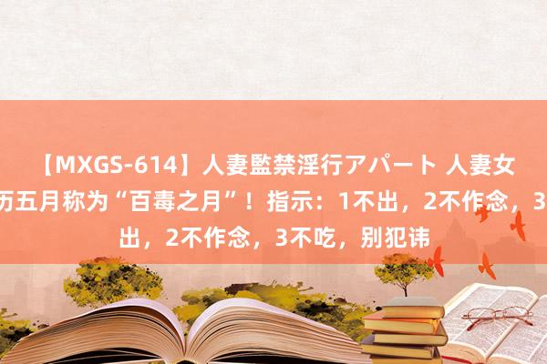 【MXGS-614】人妻監禁淫行アパート 人妻女雀士 雪菜 农历五月称为“百毒之月”！指示：1不出，2不作念，3不吃，别犯讳