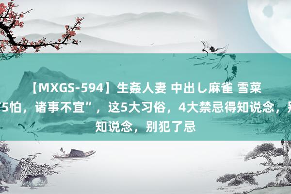 【MXGS-594】生姦人妻 中出し麻雀 雪菜 “端午有5怕，诸事不宜”，这5大习俗，4大禁忌得知说念，别犯了忌