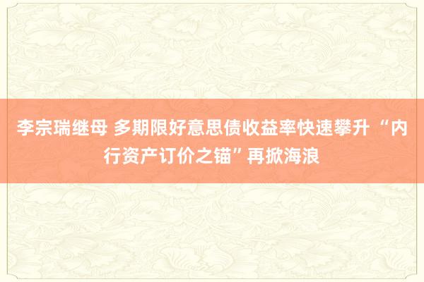 李宗瑞继母 多期限好意思债收益率快速攀升 “内行资产订价之锚”再掀海浪