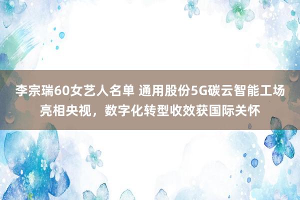 李宗瑞60女艺人名单 通用股份5G碳云智能工场亮相央视，数字化转型收效获国际关怀