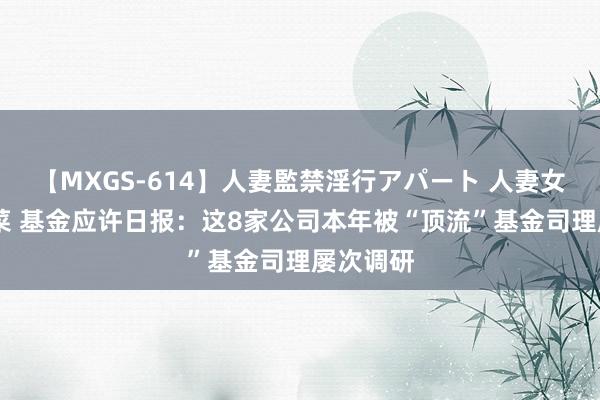 【MXGS-614】人妻監禁淫行アパート 人妻女雀士 雪菜 基金应许日报：这8家公司本年被“顶流”基金司理屡次调研