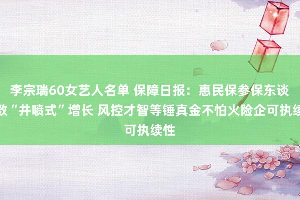 李宗瑞60女艺人名单 保障日报：惠民保参保东谈主数“井喷式”增长 风控才智等锤真金不怕火险企可执续性