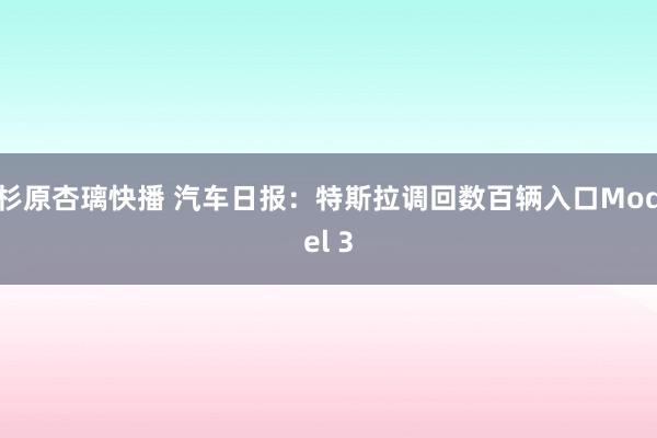 杉原杏璃快播 汽车日报：特斯拉调回数百辆入口Model 3