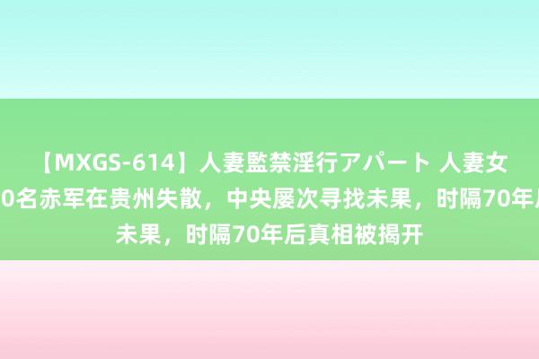 【MXGS-614】人妻監禁淫行アパート 人妻女雀士 雪菜 800名赤军在贵州失散，中央屡次寻找未果，时隔70年后真相被揭开