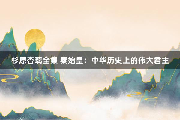 杉原杏璃全集 秦始皇：中华历史上的伟大君主