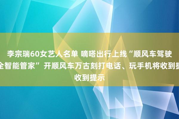 李宗瑞60女艺人名单 嘀嗒出行上线“顺风车驾驶安全智能管家” 开顺风车万古刻打电话、玩手机将收到提示