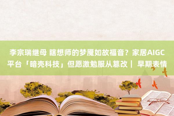 李宗瑞继母 瞎想师的梦魇如故福音？家居AIGC平台「暗壳科技」但愿激勉服从篡改｜ 早期表情