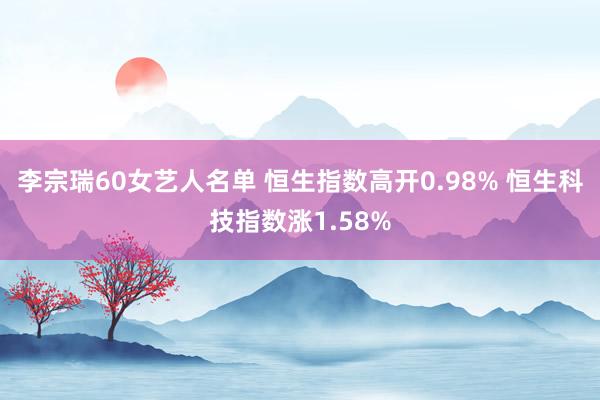 李宗瑞60女艺人名单 恒生指数高开0.98% 恒生科技指数涨1.58%