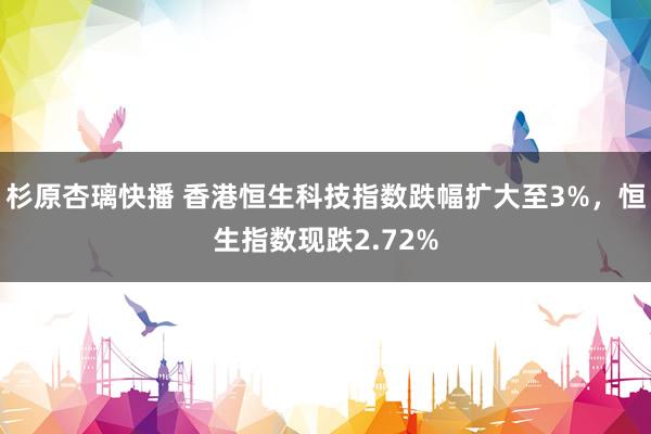 杉原杏璃快播 香港恒生科技指数跌幅扩大至3%，恒生指数现跌2.72%