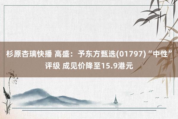 杉原杏璃快播 高盛：予东方甄选(01797)“中性”评级 成见价降至15.9港元