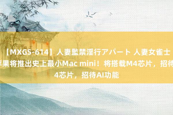 【MXGS-614】人妻監禁淫行アパート 人妻女雀士 雪菜 苹果将推出史上最小Mac mini！将搭载M4芯片，招待AI功能