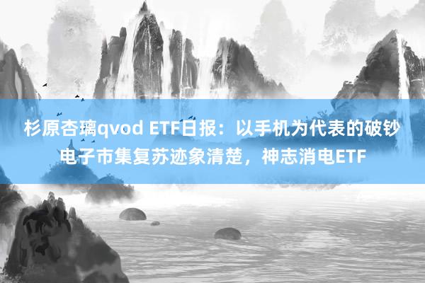 杉原杏璃qvod ETF日报：以手机为代表的破钞电子市集复苏迹象清楚，神志消电ETF