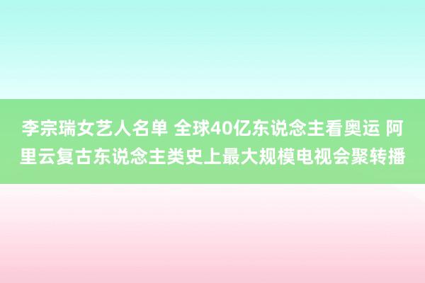 李宗瑞女艺人名单 全球40亿东说念主看奥运 阿里云复古东说念主类史上最大规模电视会聚转播