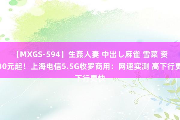 【MXGS-594】生姦人妻 中出し麻雀 雪菜 资费30元起！上海电信5.5G收罗商用：网速实测 高下行更快