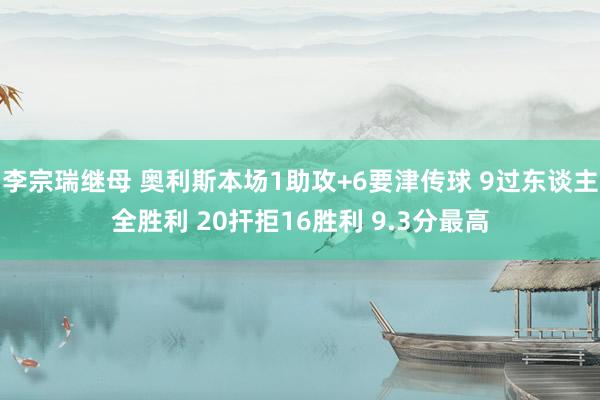 李宗瑞继母 奥利斯本场1助攻+6要津传球 9过东谈主全胜利 20扞拒16胜利 9.3分最高