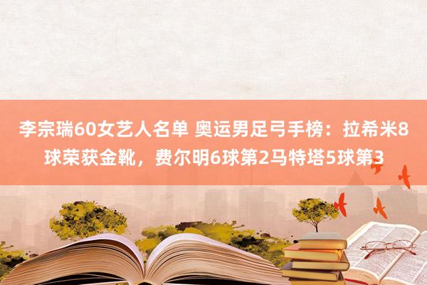 李宗瑞60女艺人名单 奥运男足弓手榜：拉希米8球荣获金靴，费尔明6球第2马特塔5球第3