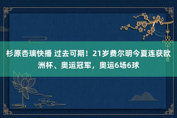 杉原杏璃快播 过去可期！21岁费尔明今夏连获欧洲杯、奥运冠军，奥运6场6球