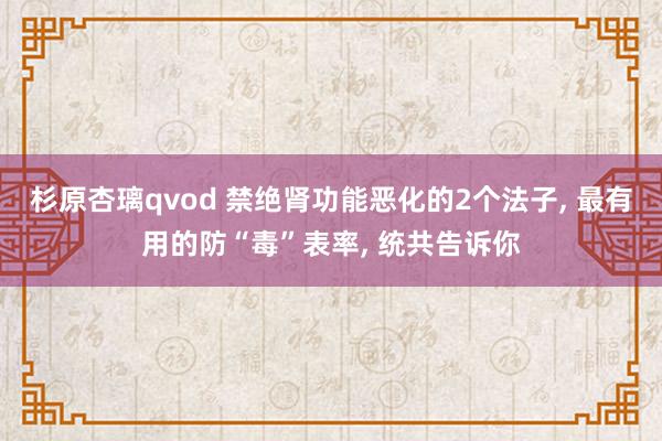 杉原杏璃qvod 禁绝肾功能恶化的2个法子， 最有用的防“毒”表率， 统共告诉你