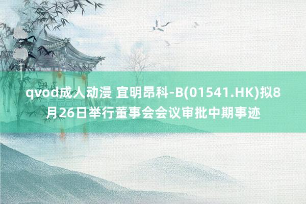 qvod成人动漫 宜明昂科-B(01541.HK)拟8月26日举行董事会会议审批中期事迹