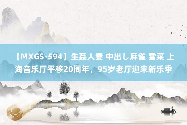 【MXGS-594】生姦人妻 中出し麻雀 雪菜 上海音乐厅平移20周年，95岁老厅迎来新乐季