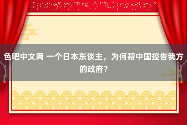 色吧中文网 一个日本东谈主，为何帮中国控告我方的政府？