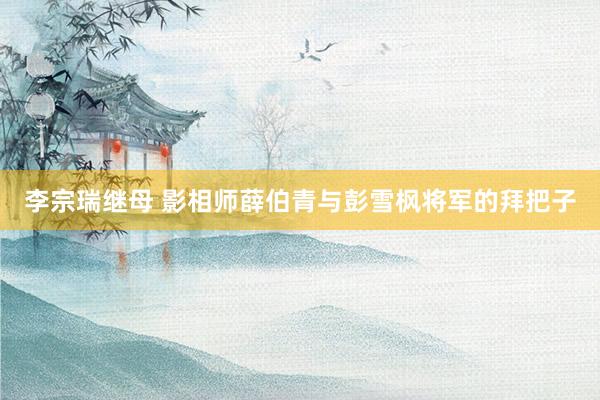 李宗瑞继母 影相师薛伯青与彭雪枫将军的拜把子