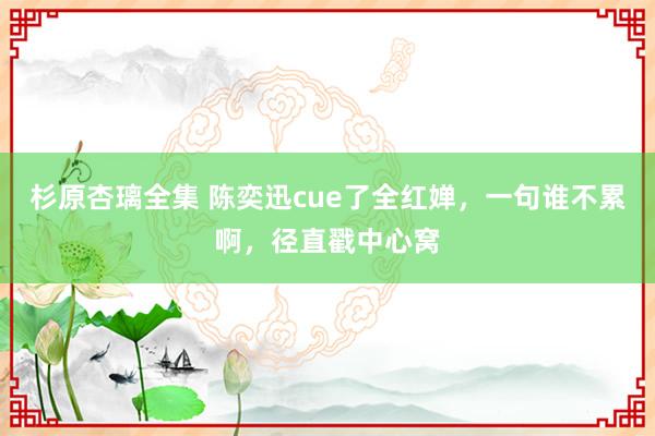 杉原杏璃全集 陈奕迅cue了全红婵，一句谁不累啊，径直戳中心窝