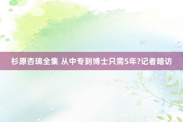 杉原杏璃全集 从中专到博士只需5年?记者暗访