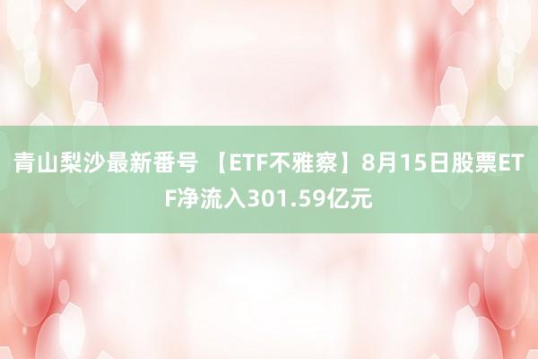 青山梨沙最新番号 【ETF不雅察】8月15日股票ETF净流入301.59亿元