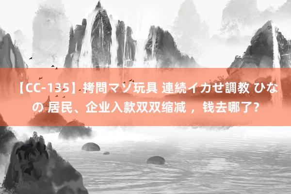 【CC-135】拷問マゾ玩具 連続イカせ調教 ひなの 居民、企业入款双双缩减 ，钱去哪了？