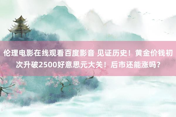 伦理电影在线观看百度影音 见证历史！黄金价钱初次升破2500好意思元大关！后市还能涨吗？