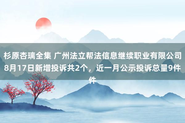 杉原杏璃全集 广州法立帮法信息继续职业有限公司8月17日新增投诉共2个，近一月公示投诉总量9件