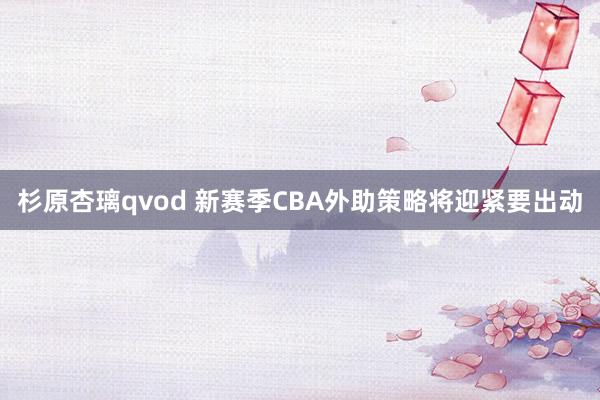 杉原杏璃qvod 新赛季CBA外助策略将迎紧要出动