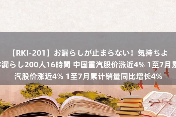 【RKI-201】お漏らしが止まらない！気持ちよすぎる失禁・羞恥お漏らし200人16時間 中国重汽股价涨近4% 1至7月累计销量同比增长4%