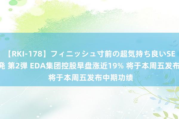 【RKI-178】フィニッシュ寸前の超気持ち良いSEX 307連発 第2弾 EDA集团控股早盘涨近19% 将于本周五发布中期功绩