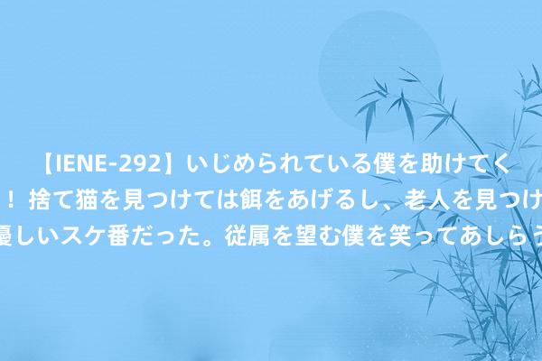 【IENE-292】いじめられている僕を助けてくれたのは まさかのスケ番！！捨て猫を見つけては餌をあげるし、老人を見つけては席を譲るうわさ通りの優しいスケ番だった。従属を望む僕を笑ってあしらうも、徐々にサディスティックな衝動が芽生え始めた高3の彼女</a>2013-07-18アイエナジー&$IE NERGY！117分钟 中学生必须养成的7大好俗例，保证让你受益一世