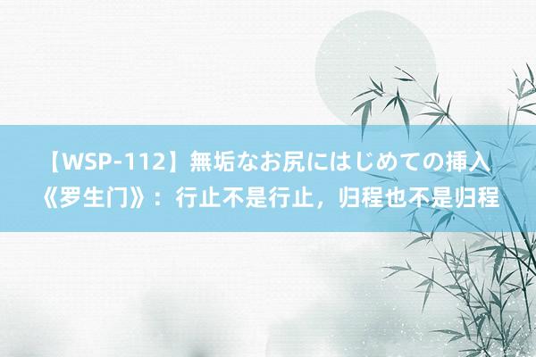 【WSP-112】無垢なお尻にはじめての挿入 《罗生门》：行止不是行止，归程也不是归程