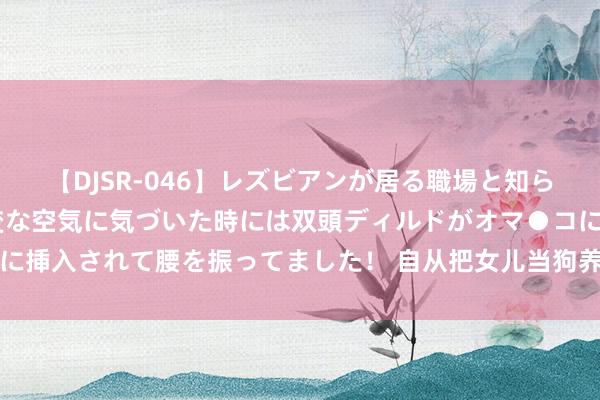 【DJSR-046】レズビアンが居る職場と知らずに来た私（ノンケ） 変な空気に気づいた時には双頭ディルドがオマ●コに挿入されて腰を振ってました！ 自从把女儿当狗养后，通盘东谈主都平常了