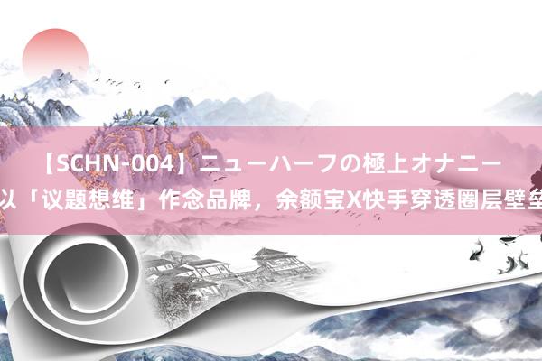 【SCHN-004】ニューハーフの極上オナニー 以「议题想维」作念品牌，余额宝X快手穿透圈层壁垒